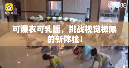 可爆衣可乳摇，挑战视觉极限的新体验！