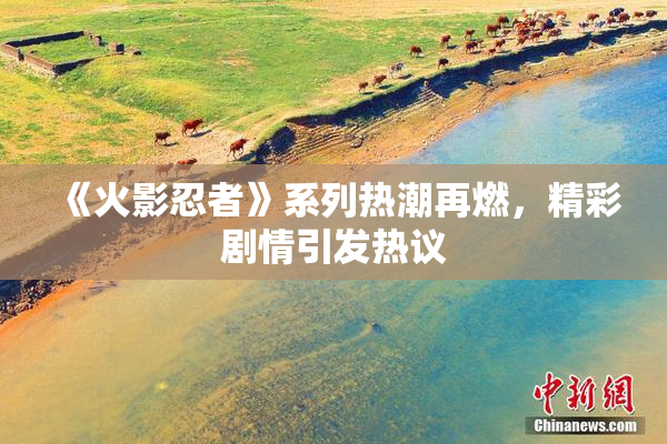 《火影忍者》系列热潮再燃，精彩剧情引发热议