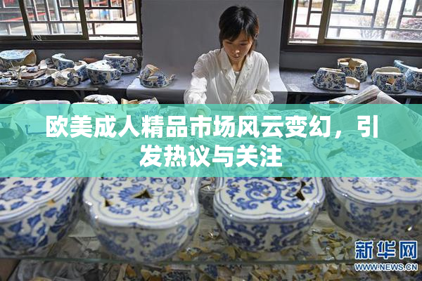 欧美成人精品市场风云变幻，引发热议与关注