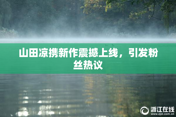 山田凉携新作震撼上线，引发粉丝热议