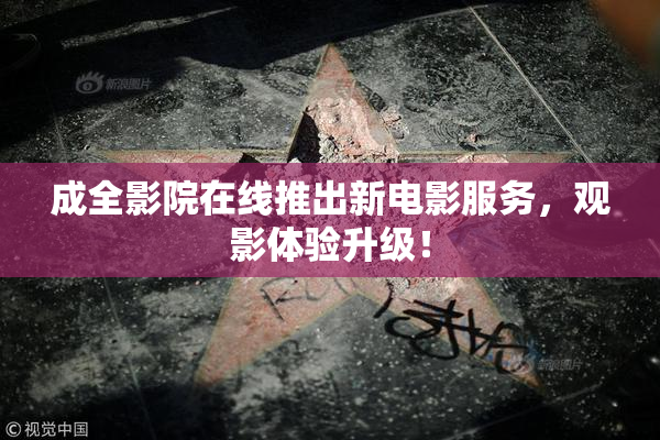 成全影院在线推出新电影服务，观影体验升级！