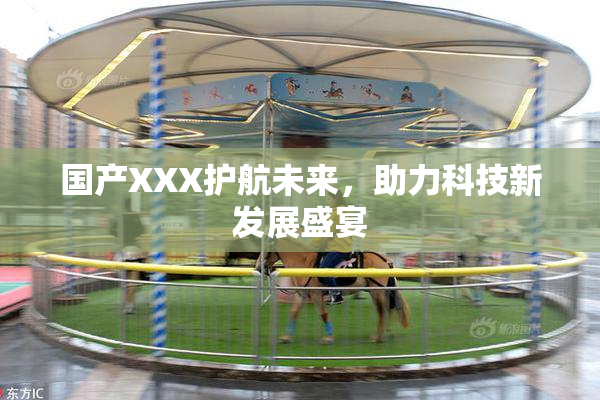国产XXX护航未来，助力科技新发展盛宴