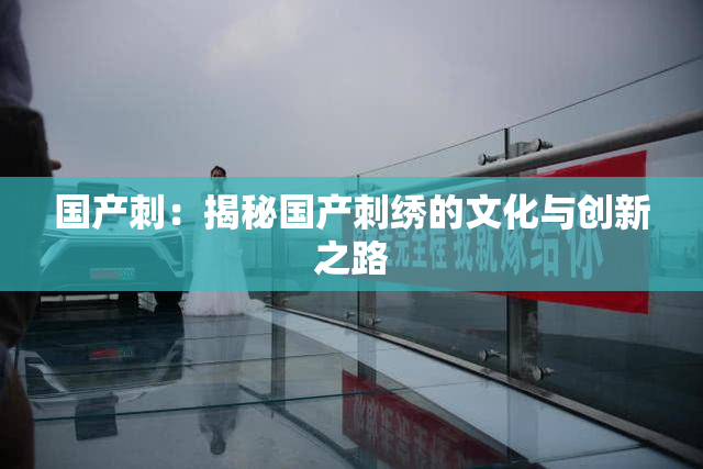 国产刺：揭秘国产刺绣的文化与创新之路