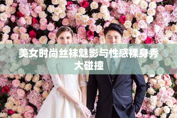 美女时尚丝袜魅影与性感裸身秀大碰撞