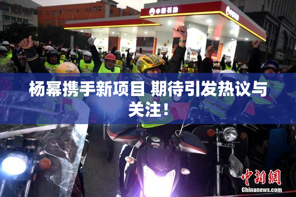 杨幂携手新项目 期待引发热议与关注！