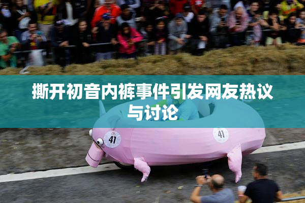 撕开初音内裤事件引发网友热议与讨论