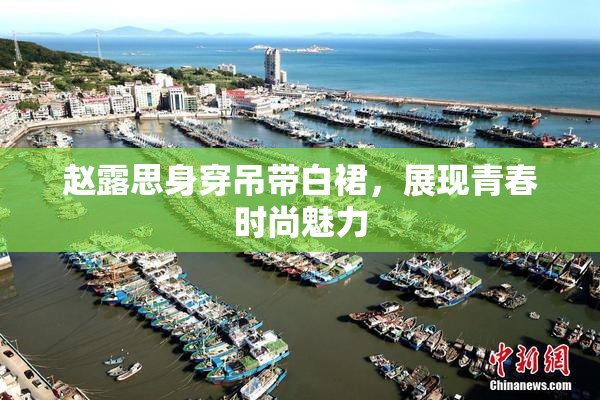 赵露思身穿吊带白裙，展现青春时尚魅力