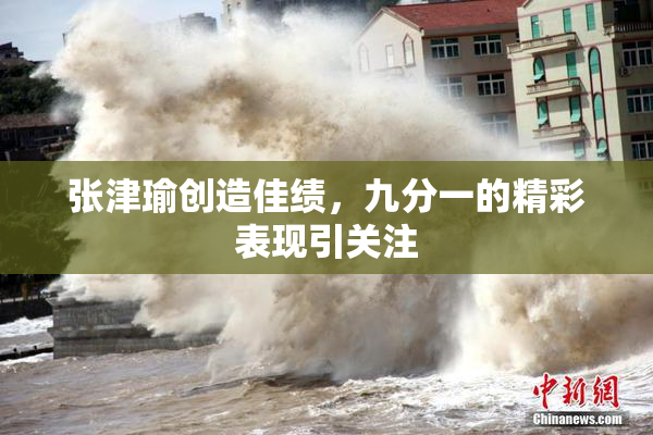 张津瑜创造佳绩，九分一的精彩表现引关注