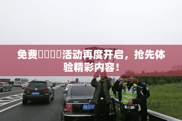 免费❌‌❌‌活动再度开启，抢先体验精彩内容！