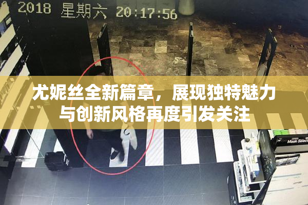 尤妮丝全新篇章，展现独特魅力与创新风格再度引发关注