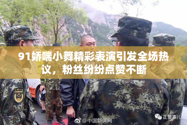 91娇喘小舞精彩表演引发全场热议，粉丝纷纷点赞不断