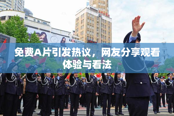 免费A片引发热议，网友分享观看体验与看法