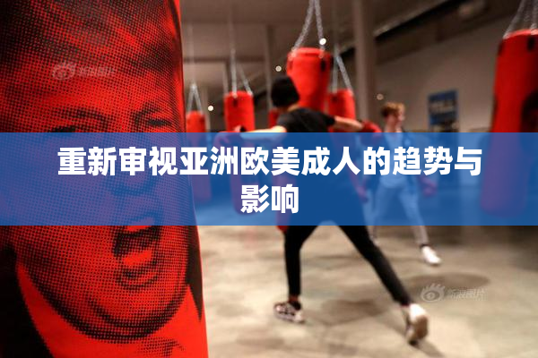 重新审视亚洲欧美成人的趋势与影响