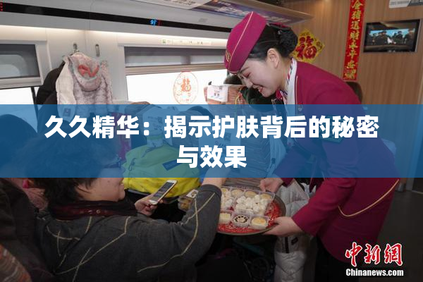 久久精华：揭示护肤背后的秘密与效果