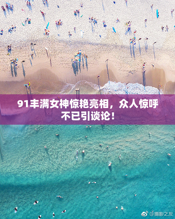91丰满女神惊艳亮相，众人惊呼不已引谈论！