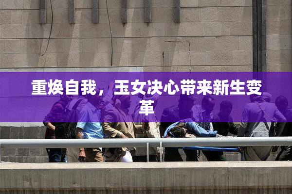 重焕自我，玉女决心带来新生变革