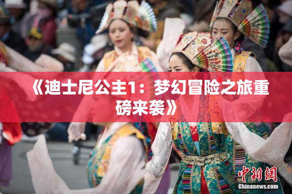 《迪士尼公主1：梦幻冒险之旅重磅来袭》