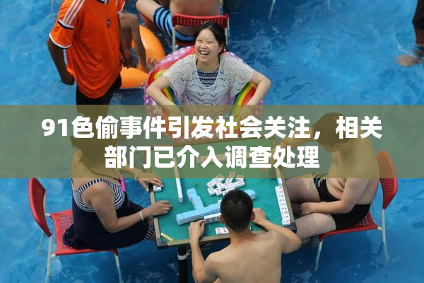 91色偷事件引发社会关注，相关部门已介入调查处理