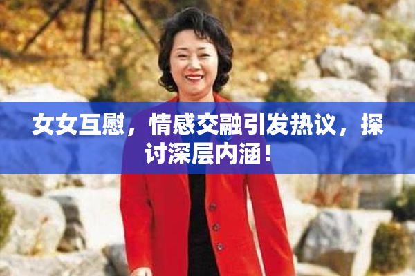 女女互慰，情感交融引发热议，探讨深层内涵！