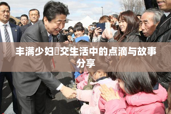 丰满少妇恔交生活中的点滴与故事分享