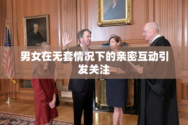 男女在无套情况下的亲密互动引发关注
