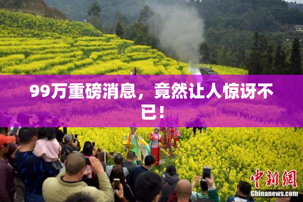 99万重磅消息，竟然让人惊讶不已！