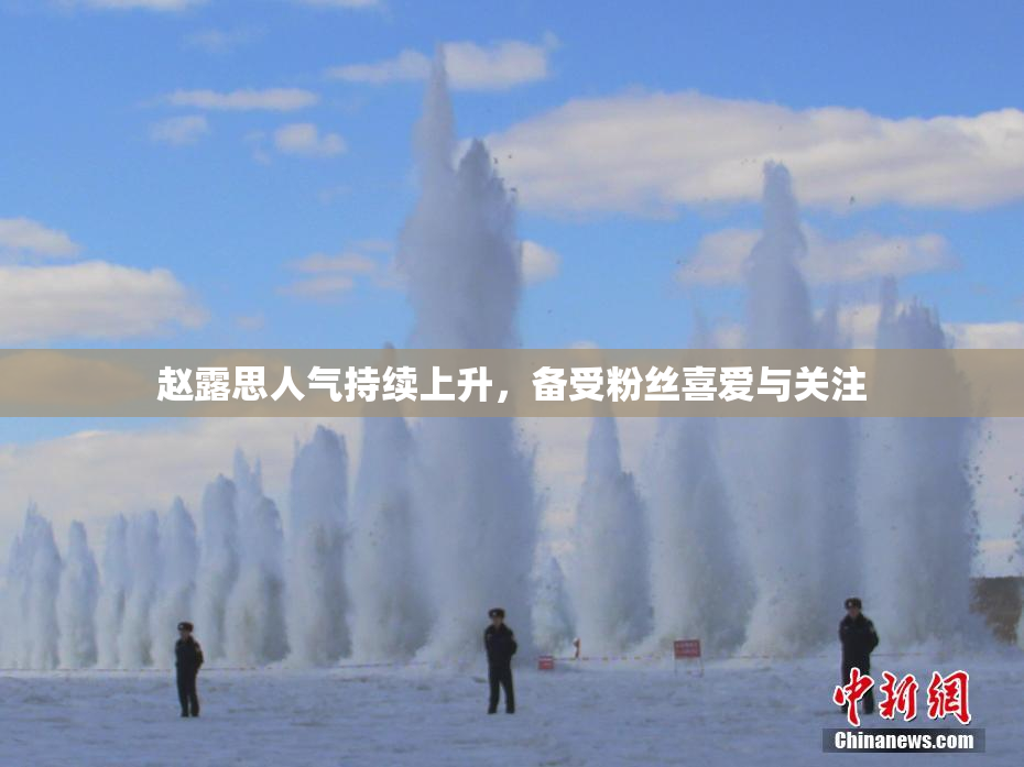 赵露思人气持续上升，备受粉丝喜爱与关注
