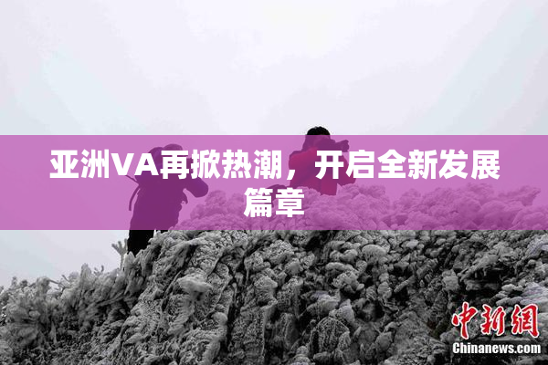 亚洲VA再掀热潮，开启全新发展篇章