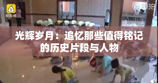 光辉岁月：追忆那些值得铭记的历史片段与人物