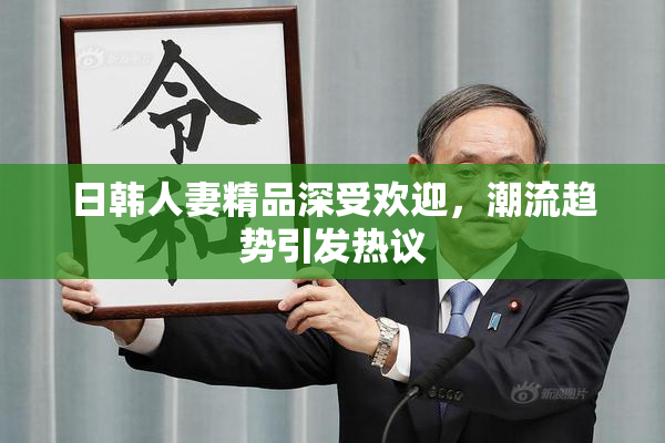 日韩人妻精品深受欢迎，潮流趋势引发热议