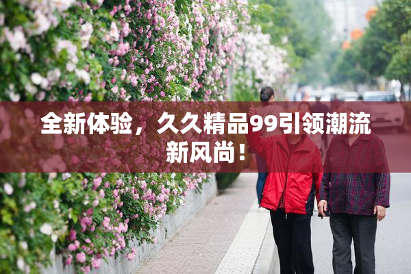 全新体验，久久精品99引领潮流新风尚！