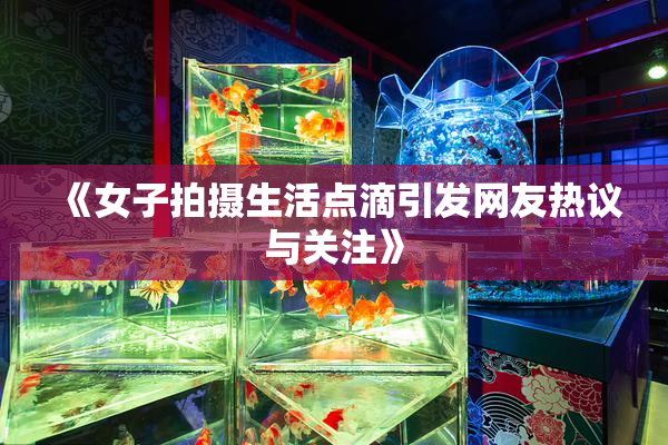 《女子拍摄生活点滴引发网友热议与关注》