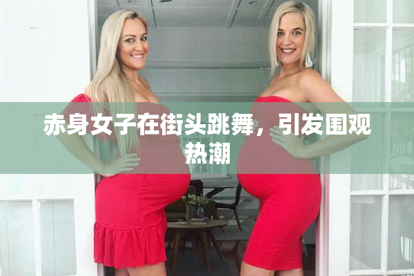 赤身女子在街头跳舞，引发围观热潮