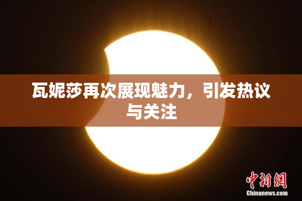 瓦妮莎再次展现魅力，引发热议与关注