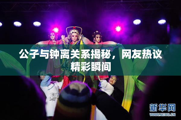 公子与钟离关系揭秘，网友热议精彩瞬间