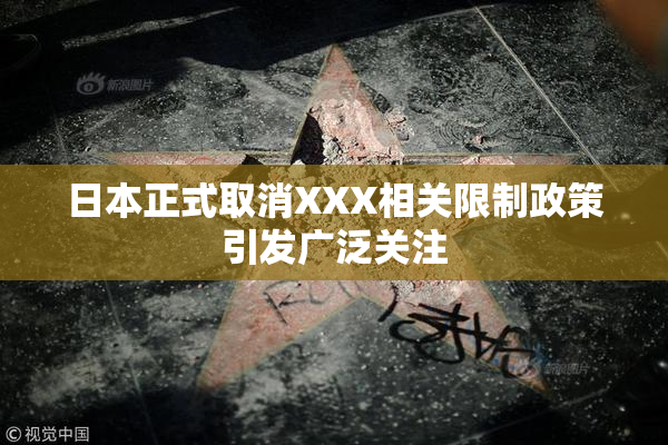 日本正式取消XXX相关限制政策引发广泛关注
