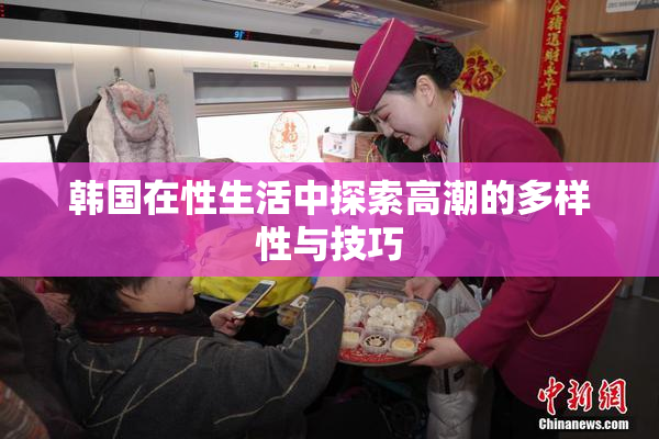 韩国在性生活中探索高潮的多样性与技巧