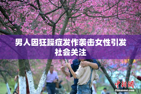 男人因狂躁症发作袭击女性引发社会关注
