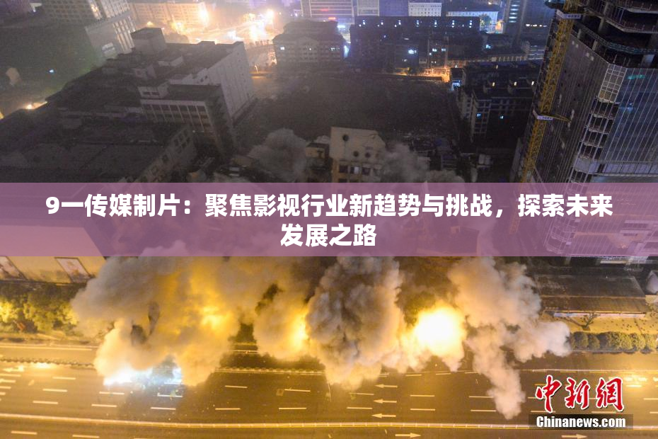 9一传媒制片：聚焦影视行业新趋势与挑战，探索未来发展之路