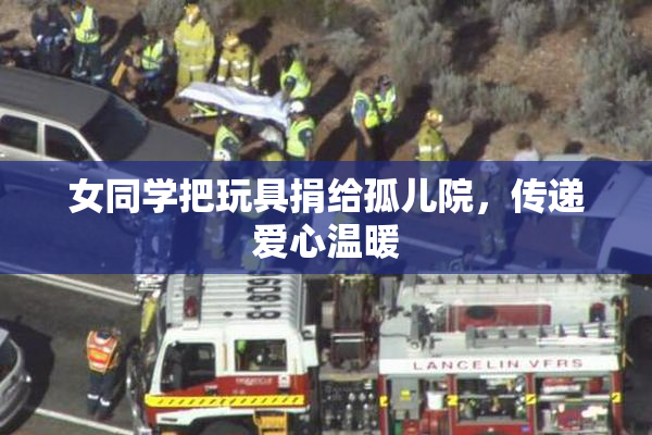 女同学把玩具捐给孤儿院，传递爱心温暖