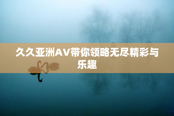 久久亚洲AV带你领略无尽精彩与乐趣