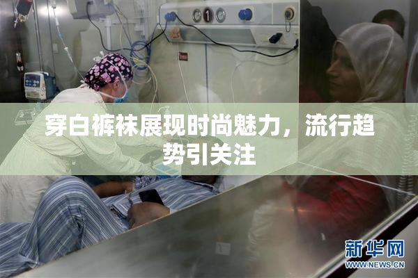 穿白裤袜展现时尚魅力，流行趋势引关注