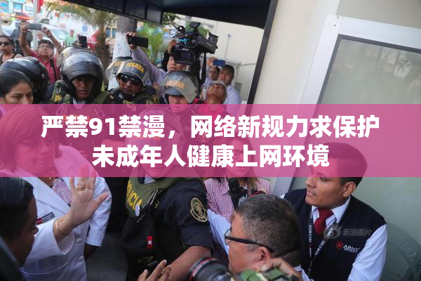 严禁91禁漫，网络新规力求保护未成年人健康上网环境