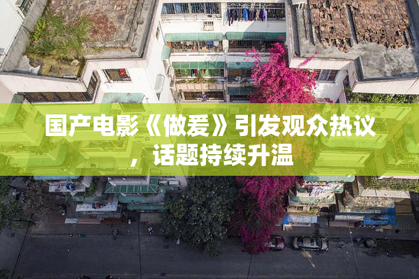 国产电影《做爰》引发观众热议，话题持续升温
