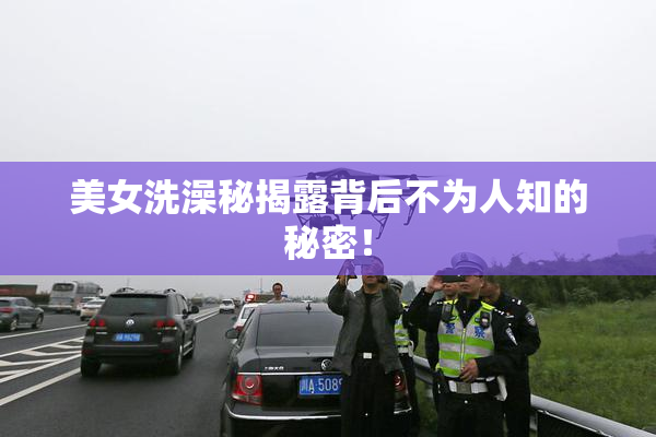 美女洗澡秘揭露背后不为人知的秘密！