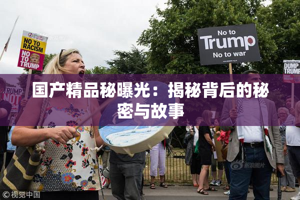 国产精品秘曝光：揭秘背后的秘密与故事
