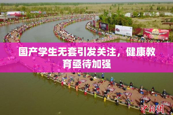 国产学生无套引发关注，健康教育亟待加强