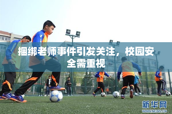 捆绑老师事件引发关注，校园安全需重视