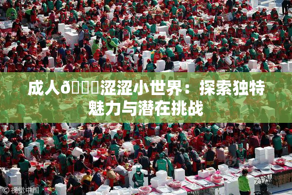 成人🔞涩涩小世界：探索独特魅力与潜在挑战