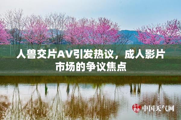 人兽交片AV引发热议，成人影片市场的争议焦点